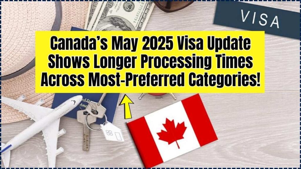 Canada’s May 2025 Visa Update Shows Longer Processing Times Across Most-Preferred Categories! 1 May 2025 Visa Update